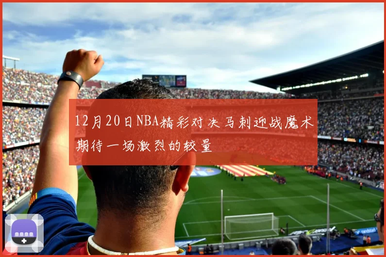 12月20日NBA精彩对决马刺迎战魔术期待一场激烈的较量