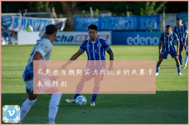 尼奥尔与朗斯实力对比分析及赛季表现预测
