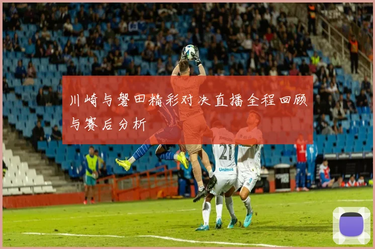 川崎与磐田精彩对决直播全程回顾与赛后分析