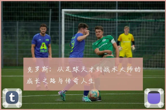 克罗斯：从足球天才到战术大师的成长之路与传奇人生