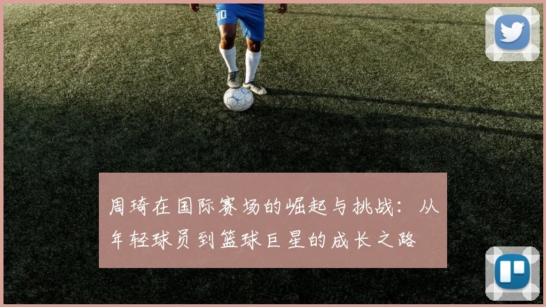 周琦在国际赛场的崛起与挑战：从年轻球员到篮球巨星的成长之路