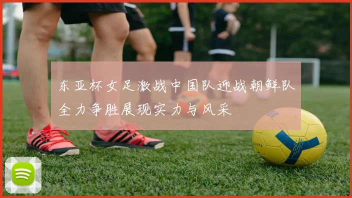 东亚杯女足激战中国队迎战朝鲜队全力争胜展现实力与风采