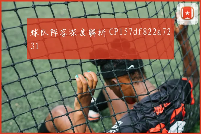 球队阵容深度解析 CP157df822a7231
