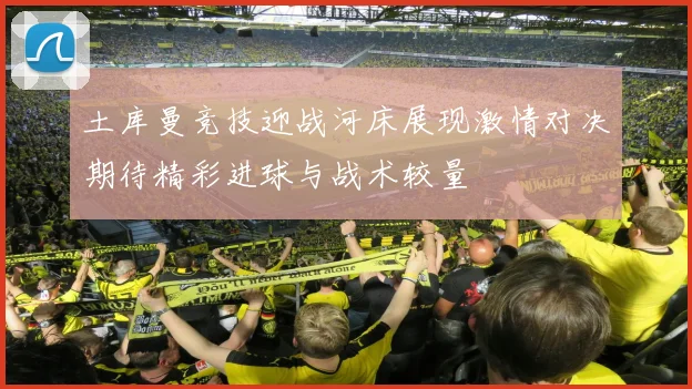 土库曼竞技迎战河床展现激情对决期待精彩进球与战术较量