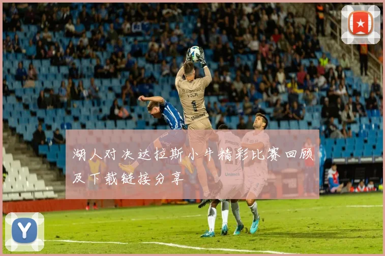 湖人对决达拉斯小牛精彩比赛回顾及下载链接分享