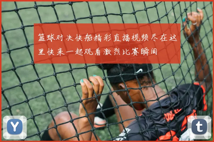 篮球对决快船精彩直播视频尽在这里快来一起观看激烈比赛瞬间