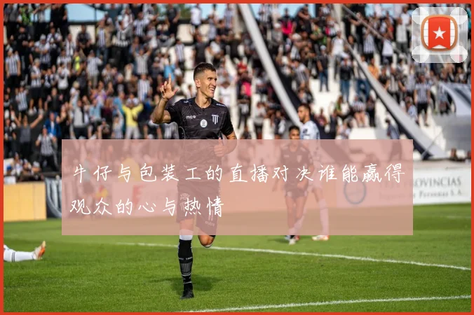牛仔与包装工的直播对决谁能赢得观众的心与热情
