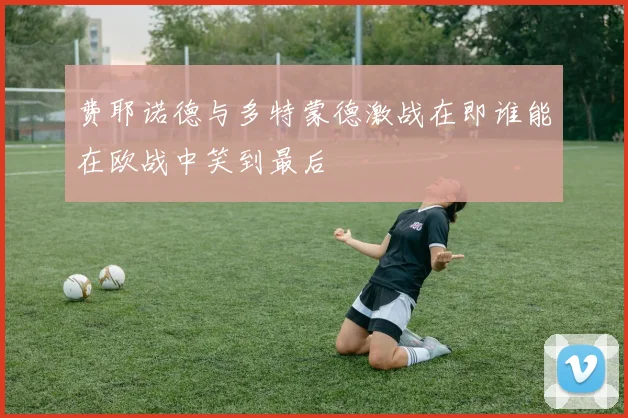 费耶诺德与多特蒙德激战在即谁能在欧战中笑到最后