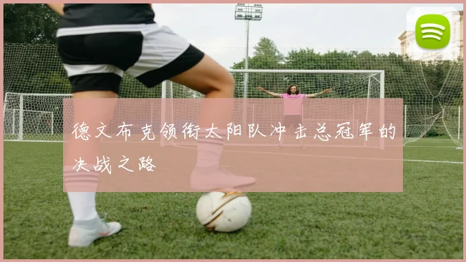 德文布克领衔太阳队冲击总冠军的决战之路