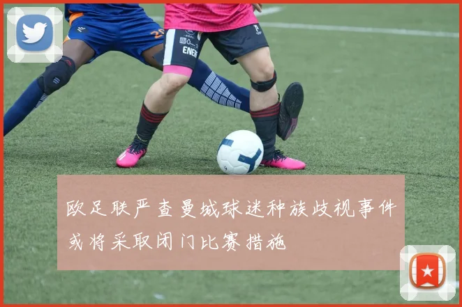 欧足联严查曼城球迷种族歧视事件或将采取闭门比赛措施