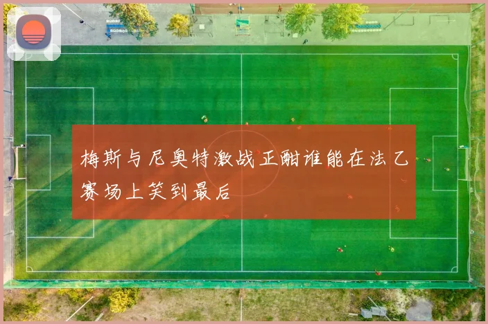 梅斯与尼奥特激战正酣谁能在法乙赛场上笑到最后