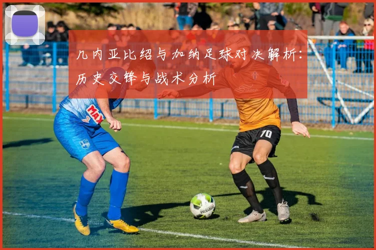 几内亚比绍与加纳足球对决解析：历史交锋与战术分析