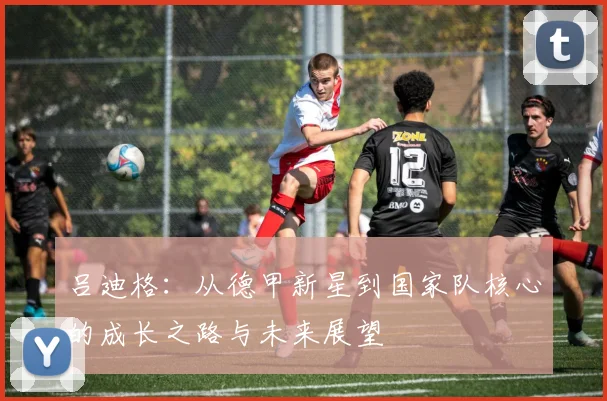 吕迪格：从德甲新星到国家队核心的成长之路与未来展望