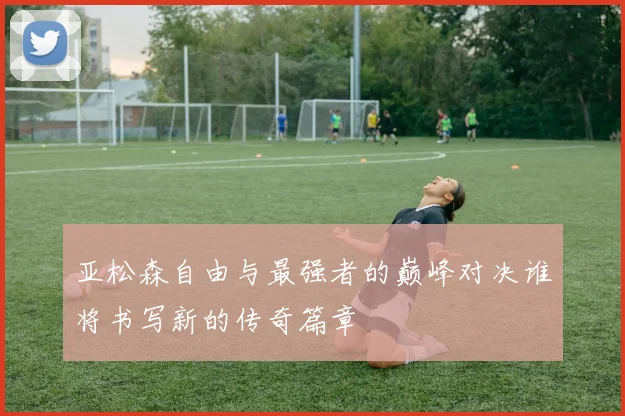 亚松森自由与最强者的巅峰对决谁将书写新的传奇篇章