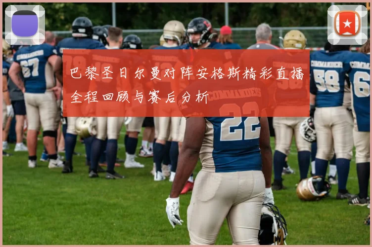 巴黎圣日尔曼对阵安格斯精彩直播全程回顾与赛后分析