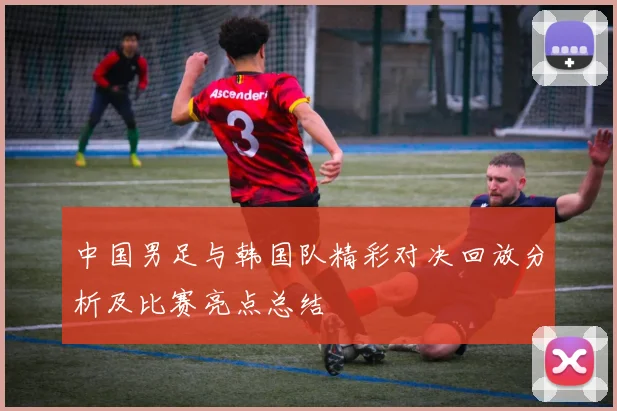 中国男足与韩国队精彩对决回放分析及比赛亮点总结