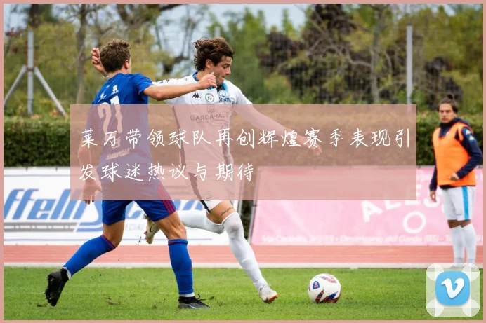 莱万带领球队再创辉煌赛季表现引发球迷热议与期待
