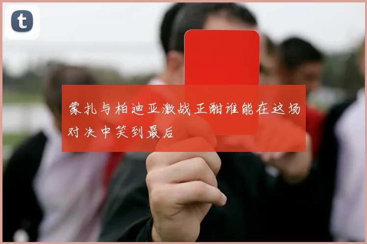 蒙扎与柏迪亚激战正酣谁能在这场对决中笑到最后