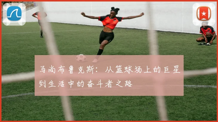 马尚布鲁克斯：从篮球场上的巨星到生活中的奋斗者之路
