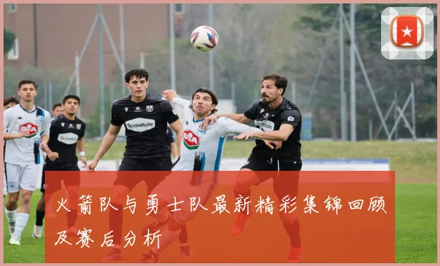 火箭队与勇士队最新精彩集锦回顾及赛后分析