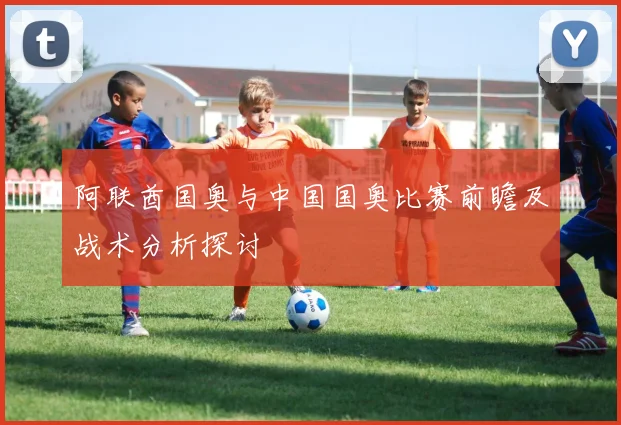 阿联酋国奥与中国国奥比赛前瞻及战术分析探讨