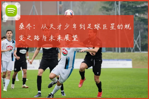 桑乔：从天才少年到足球巨星的蜕变之路与未来展望