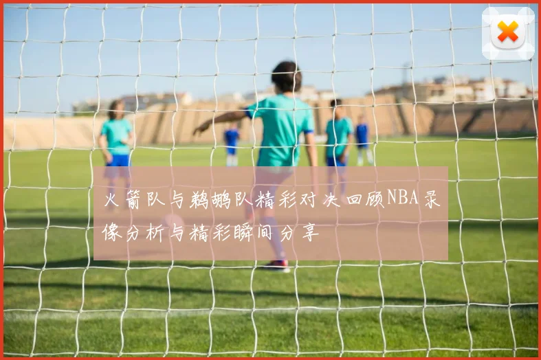 火箭队与鹈鹕队精彩对决回顾NBA录像分析与精彩瞬间分享