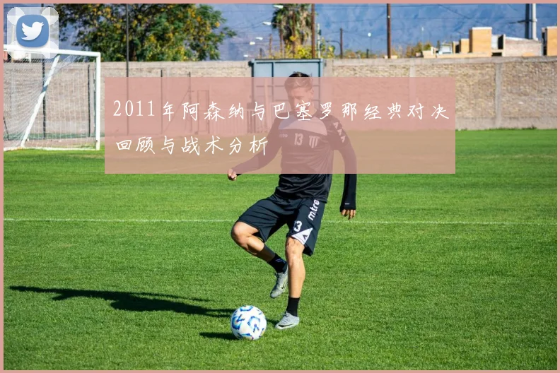 2011年阿森纳与巴塞罗那经典对决回顾与战术分析