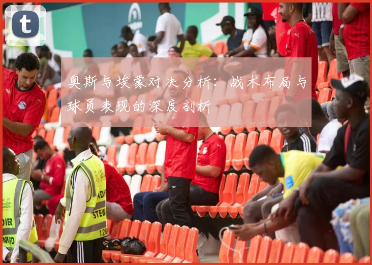 奥斯与埃蒙对决分析：战术布局与球员表现的深度剖析