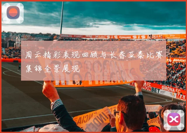 周云精彩表现回顾与长春亚泰比赛集锦全景展现