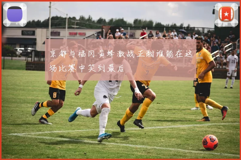 京都与福冈黄蜂激战正酣谁能在这场比赛中笑到最后