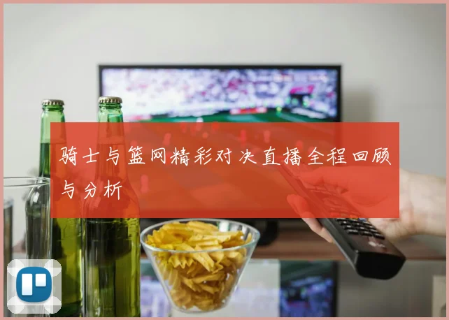 骑士与篮网精彩对决直播全程回顾与分析