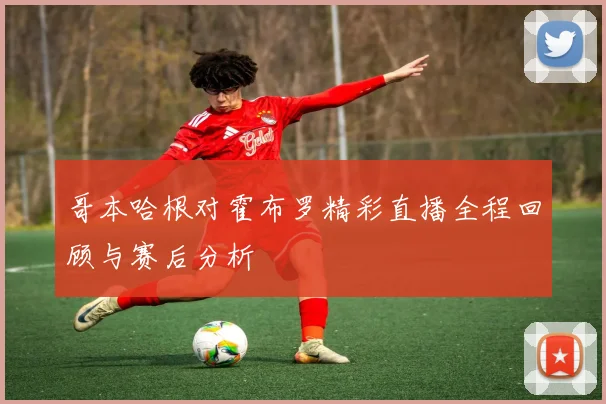 哥本哈根对霍布罗精彩直播全程回顾与赛后分析