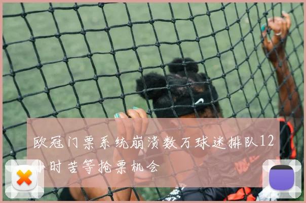欧冠门票系统崩溃数万球迷排队12小时苦等抢票机会