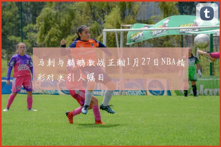 马刺与鹈鹕激战正酣1月27日NBA精彩对决引人瞩目