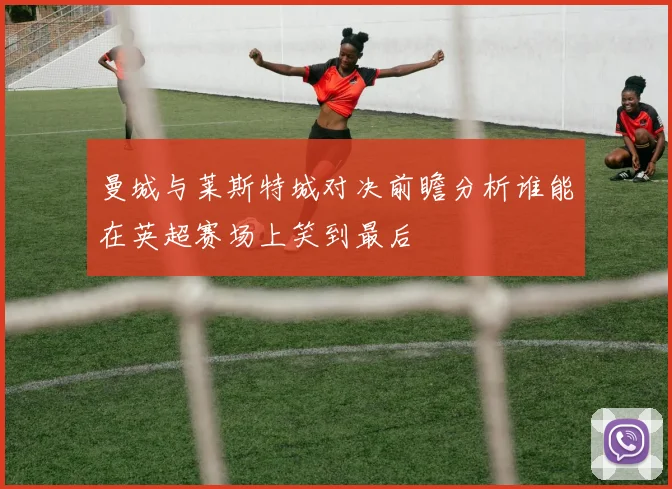 曼城与莱斯特城对决前瞻分析谁能在英超赛场上笑到最后