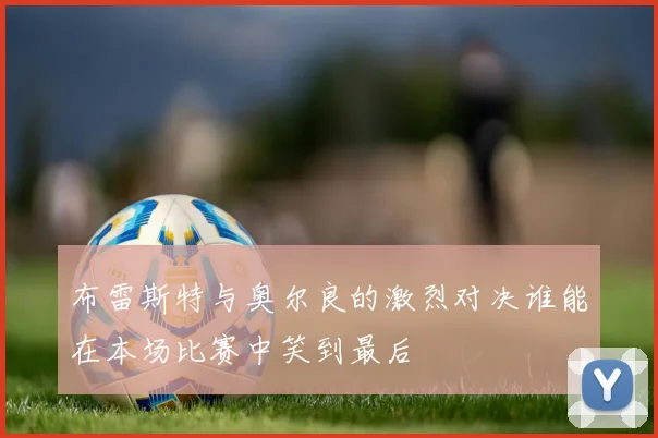 布雷斯特与奥尔良的激烈对决谁能在本场比赛中笑到最后