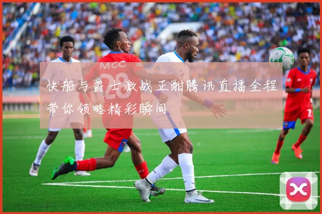 快船与爵士激战正酣腾讯直播全程带你领略精彩瞬间