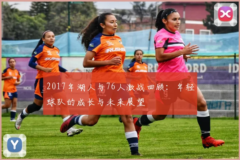 2017年湖人与76人激战回顾：年轻球队的成长与未来展望