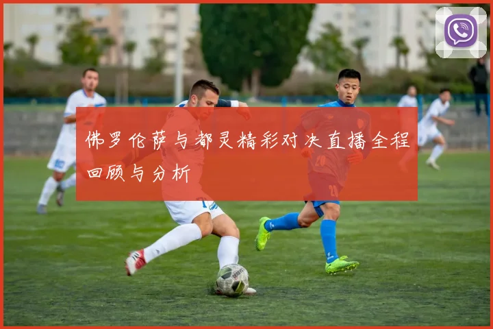 佛罗伦萨与都灵精彩对决直播全程回顾与分析